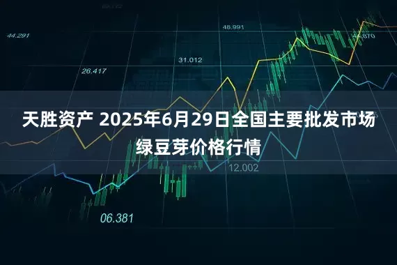 天胜资产 2025年6月29日全国主要批发市场绿豆芽价格行情