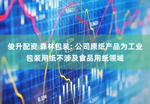 俊升配资 森林包装: 公司原纸产品为工业包装用纸不涉及食品用纸领域