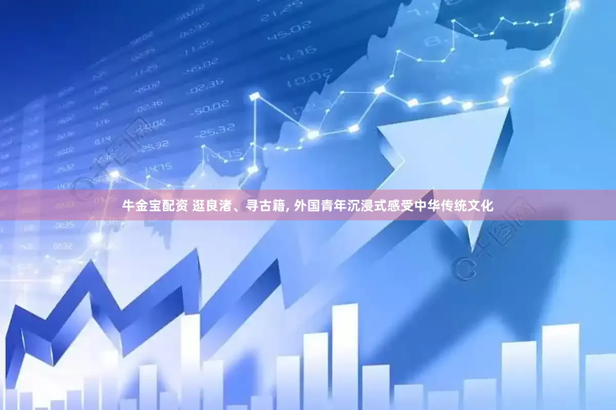 牛金宝配资 逛良渚、寻古籍, 外国青年沉浸式感受中华传统文化