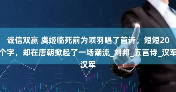 诚信双赢 虞姬临死前为项羽唱了首诗，短短20个字，却在唐朝掀起了一场潮流_刘邦_五言诗_汉军
