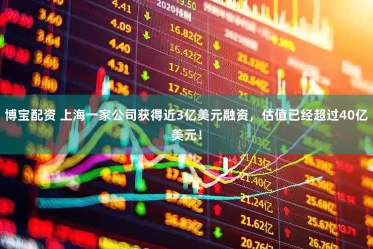 博宝配资 上海一家公司获得近3亿美元融资，估值已经超过40亿美元！