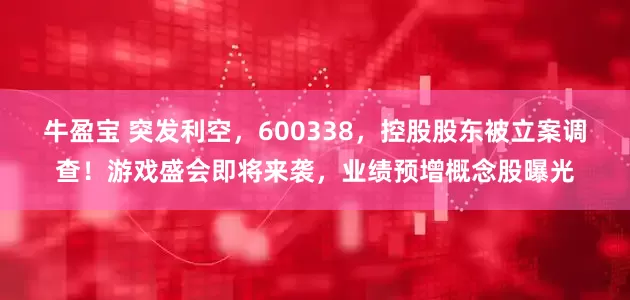 牛盈宝 突发利空，600338，控股股东被立案调查！游戏盛会即将来袭，业绩预增概念股曝光