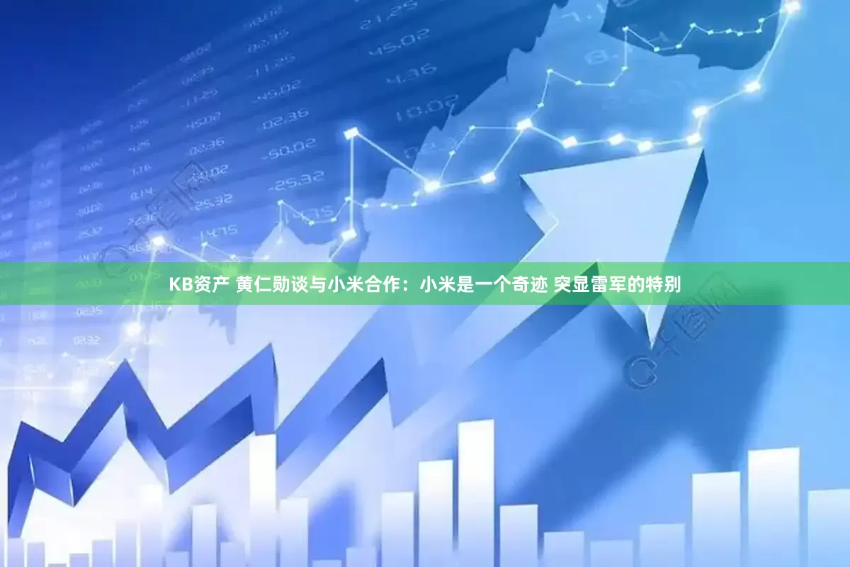 KB资产 黄仁勋谈与小米合作：小米是一个奇迹 突显雷军的特别