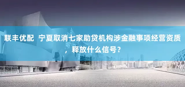 联丰优配  宁夏取消七家助贷机构涉金融事项经营资质，释放什么信号？