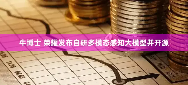 牛博士 荣耀发布自研多模态感知大模型并开源
