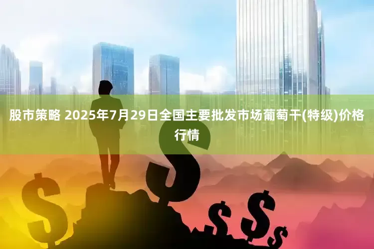股市策略 2025年7月29日全国主要批发市场葡萄干(特级)价格行情