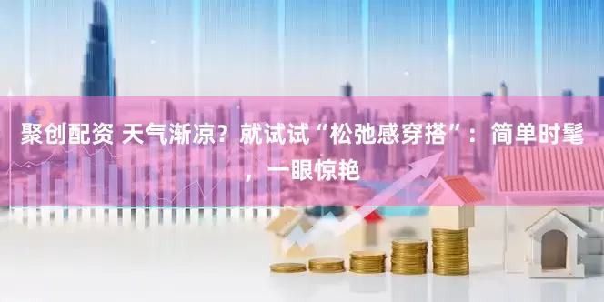聚创配资 天气渐凉？就试试“松弛感穿搭”：简单时髦，一眼惊艳