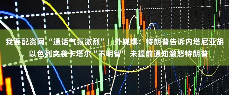 我要配资网 “通话气氛激烈”！外媒爆：特朗普告诉内塔尼亚胡，以色列突袭卡塔尔“不明智” 未提前通知激怒特朗普