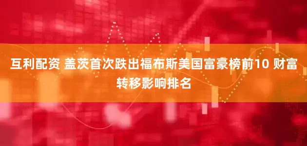互利配资 盖茨首次跌出福布斯美国富豪榜前10 财富转移影响排名