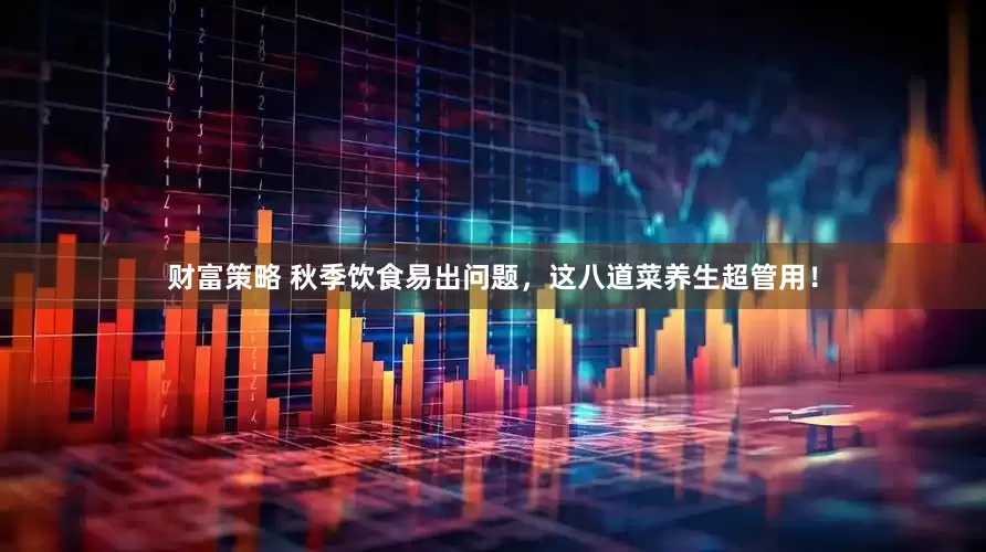 财富策略 秋季饮食易出问题，这八道菜养生超管用！