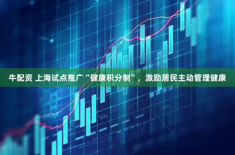 牛配资 上海试点推广“健康积分制”，激励居民主动管理健康