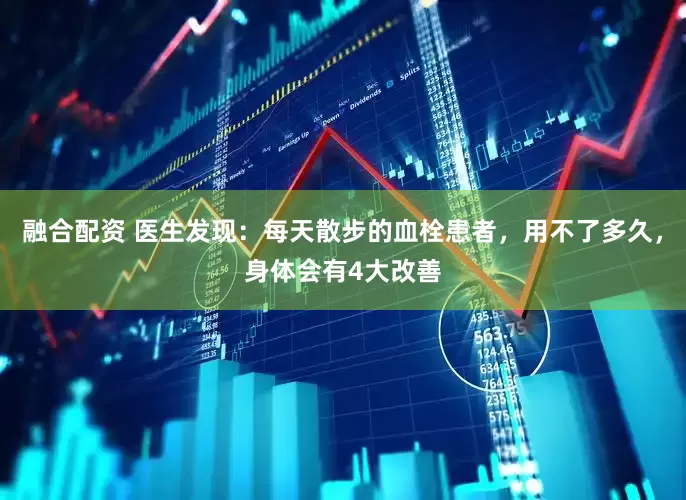 融合配资 医生发现：每天散步的血栓患者，用不了多久，身体会有4大改善
