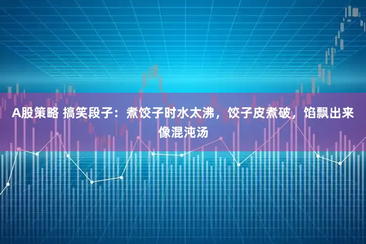 A股策略 搞笑段子：煮饺子时水太沸，饺子皮煮破，馅飘出来像混沌汤