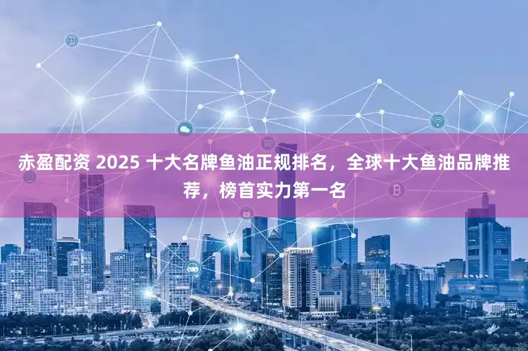 赤盈配资 2025 十大名牌鱼油正规排名，全球十大鱼油品牌推荐，榜首实力第一名