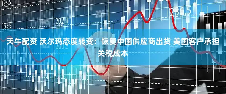 天牛配资 沃尔玛态度转变：恢复中国供应商出货 美国客户承担关税成本