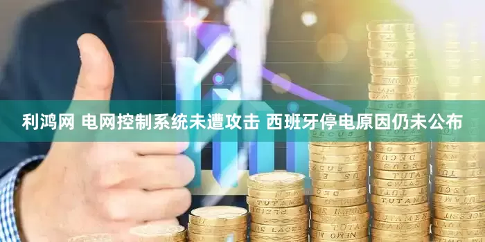 利鸿网 电网控制系统未遭攻击 西班牙停电原因仍未公布