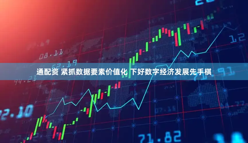 通配资 紧抓数据要素价值化 下好数字经济发展先手棋