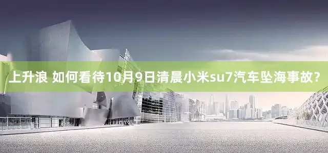 上升浪 如何看待10月9日清晨小米su7汽车坠海事故？