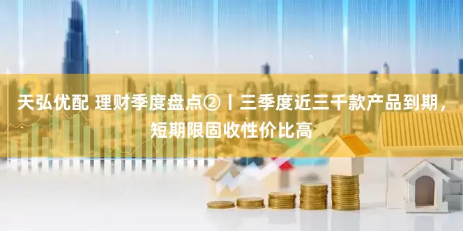 天弘优配 理财季度盘点②丨三季度近三千款产品到期，短期限固收性价比高