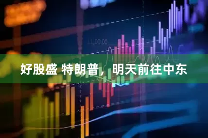 好股盛 特朗普，明天前往中东