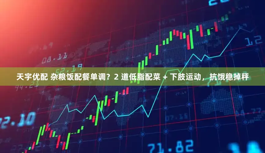 天宇优配 杂粮饭配餐单调？2 道低脂配菜 + 下肢运动，抗饿稳掉秤