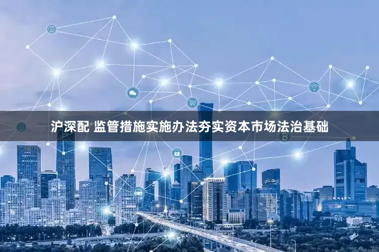 沪深配 监管措施实施办法夯实资本市场法治基础