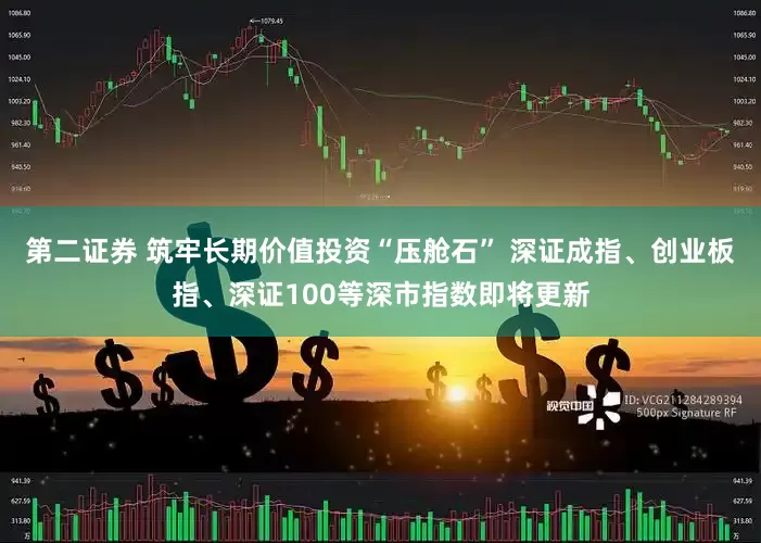 第二证券 筑牢长期价值投资“压舱石” 深证成指、创业板指、深证100等深市指数即将更新