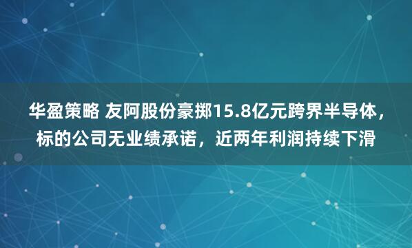 华盈策略 友阿股份豪掷15.8亿元跨界半导体，标的公司无业绩承诺，近两年利润持续下滑