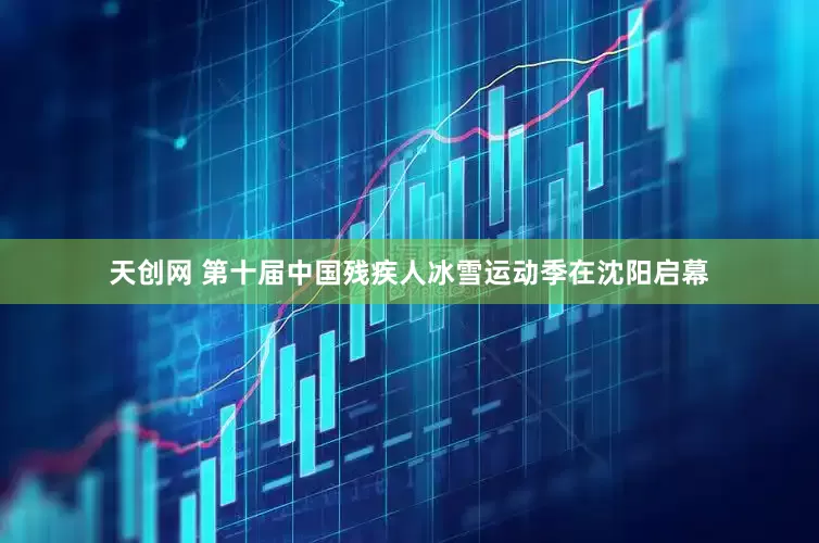 天创网 第十届中国残疾人冰雪运动季在沈阳启幕