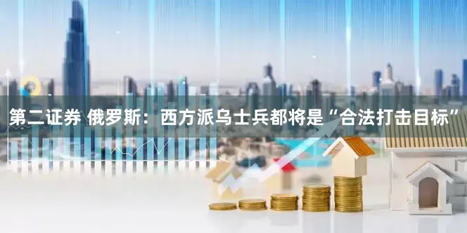 第二证券 俄罗斯：西方派乌士兵都将是“合法打击目标”