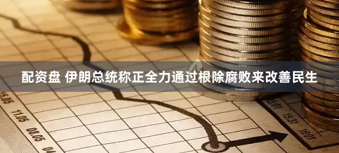配资盘 伊朗总统称正全力通过根除腐败来改善民生