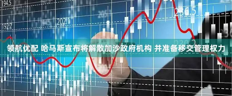 领航优配 哈马斯宣布将解散加沙政府机构 并准备移交管理权力