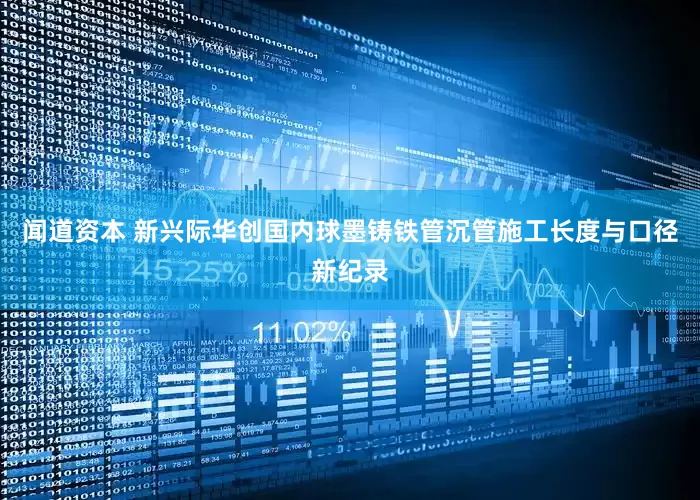 闻道资本 新兴际华创国内球墨铸铁管沉管施工长度与口径新纪录