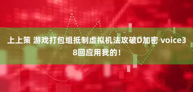 上上策 游戏打包组抵制虚拟机法攻破D加密 voice38回应用我的！