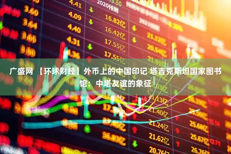 广盛网 【环球财经】外币上的中国印记 塔吉克斯坦国家图书馆：中塔友谊的象征