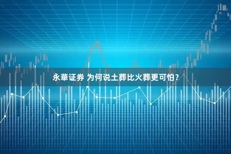 永華证券 为何说土葬比火葬更可怕？