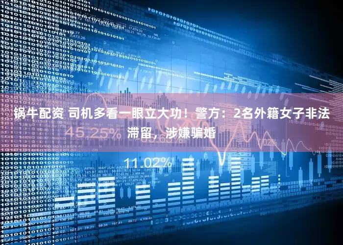 锅牛配资 司机多看一眼立大功！警方：2名外籍女子非法滞留，涉嫌骗婚