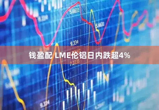 钱盈配 LME伦铝日内跌超4%
