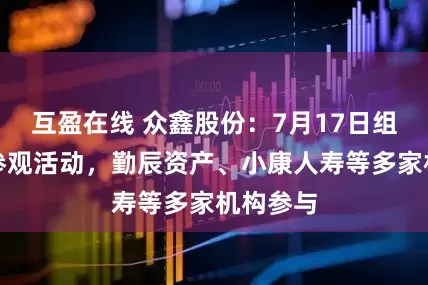 互盈在线 众鑫股份：7月17日组织现场参观活动，勤辰资产、小康人寿等多家机构参与