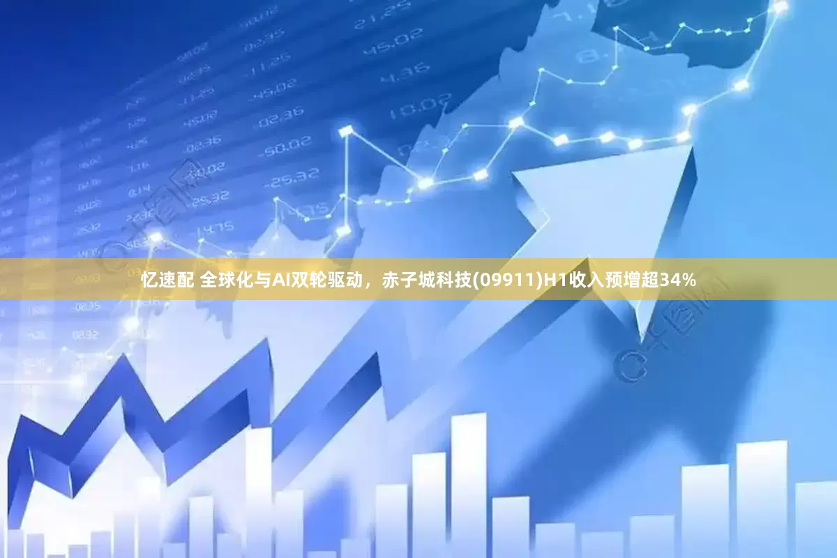 忆速配 全球化与AI双轮驱动，赤子城科技(09911)H1收入预增超34%