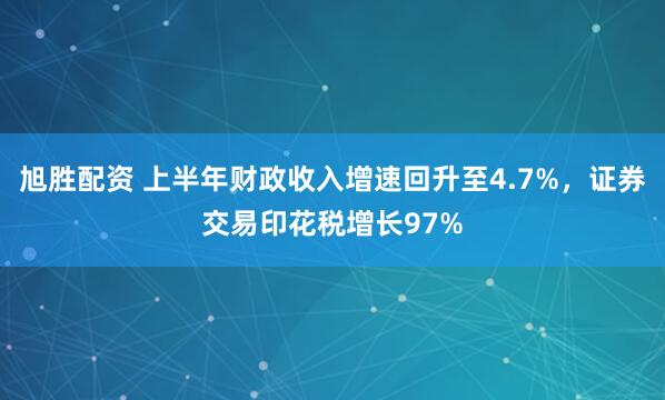 旭胜配资 上半年财政收入增速回升至4.7%，证券交易印花税增长97%