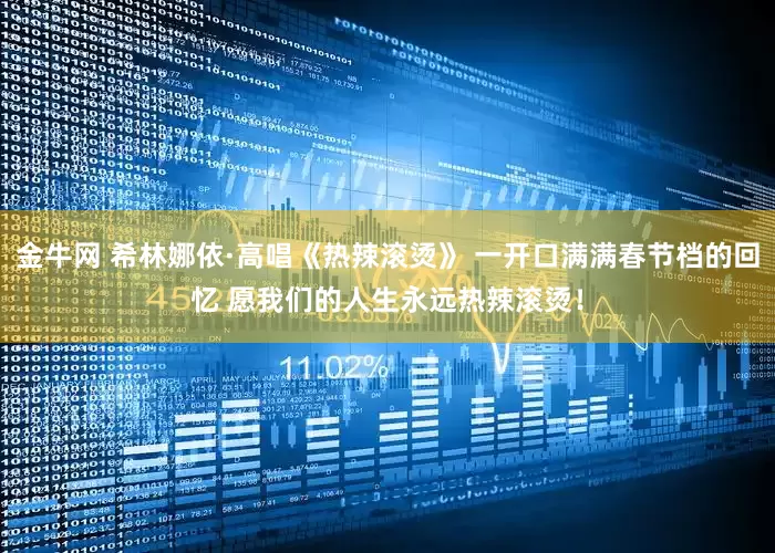 金牛网 希林娜依·高唱《热辣滚烫》 一开口满满春节档的回忆 愿我们的人生永远热辣滚烫！